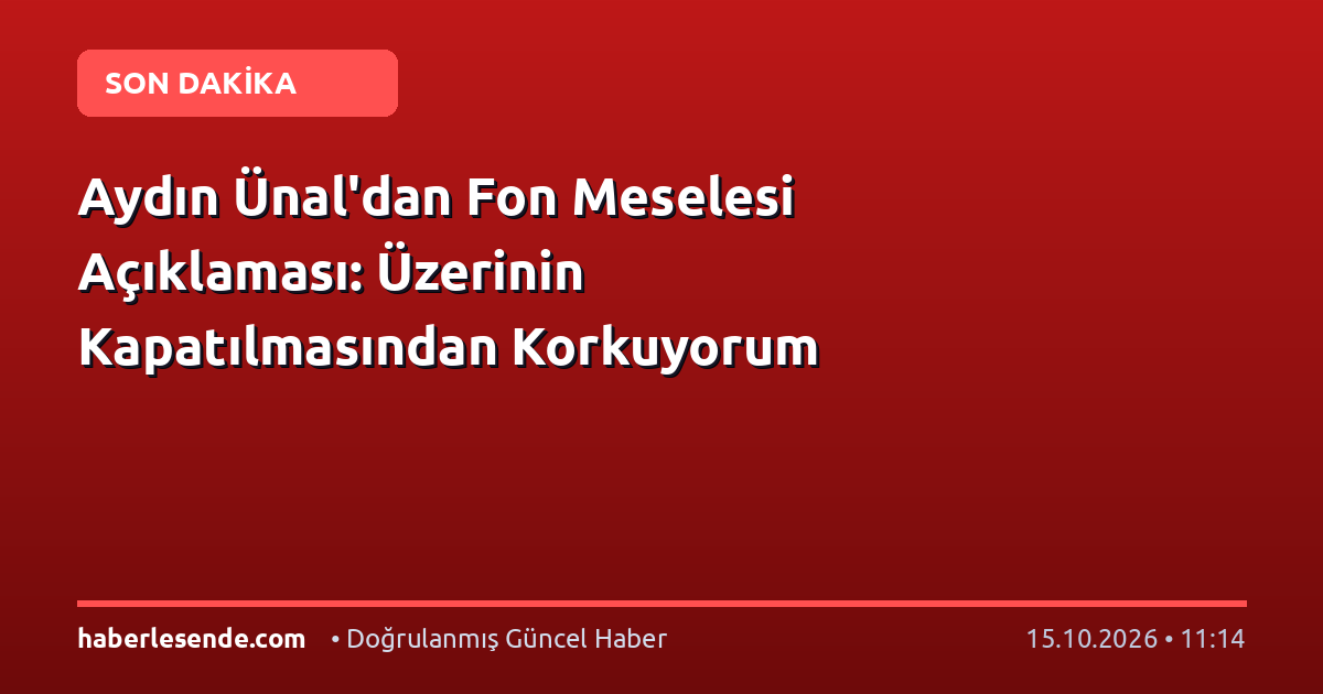 Aydın Ünal'dan Fon Meselesi Açıklaması: Üzerinin Kapatılmasından Korkuyorum