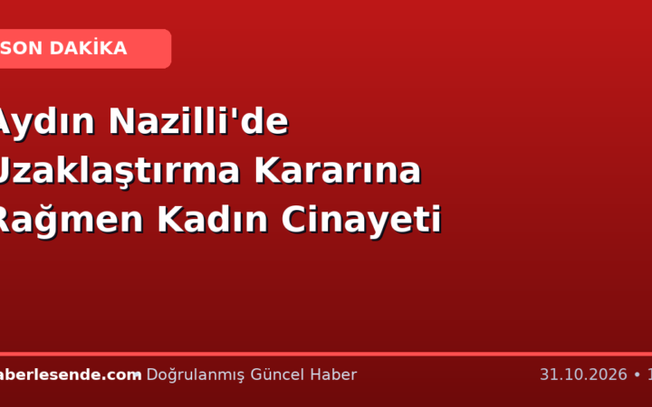 Aydın Nazilli'de Uzaklaştırma Kararına Rağmen Kadın Cinayeti