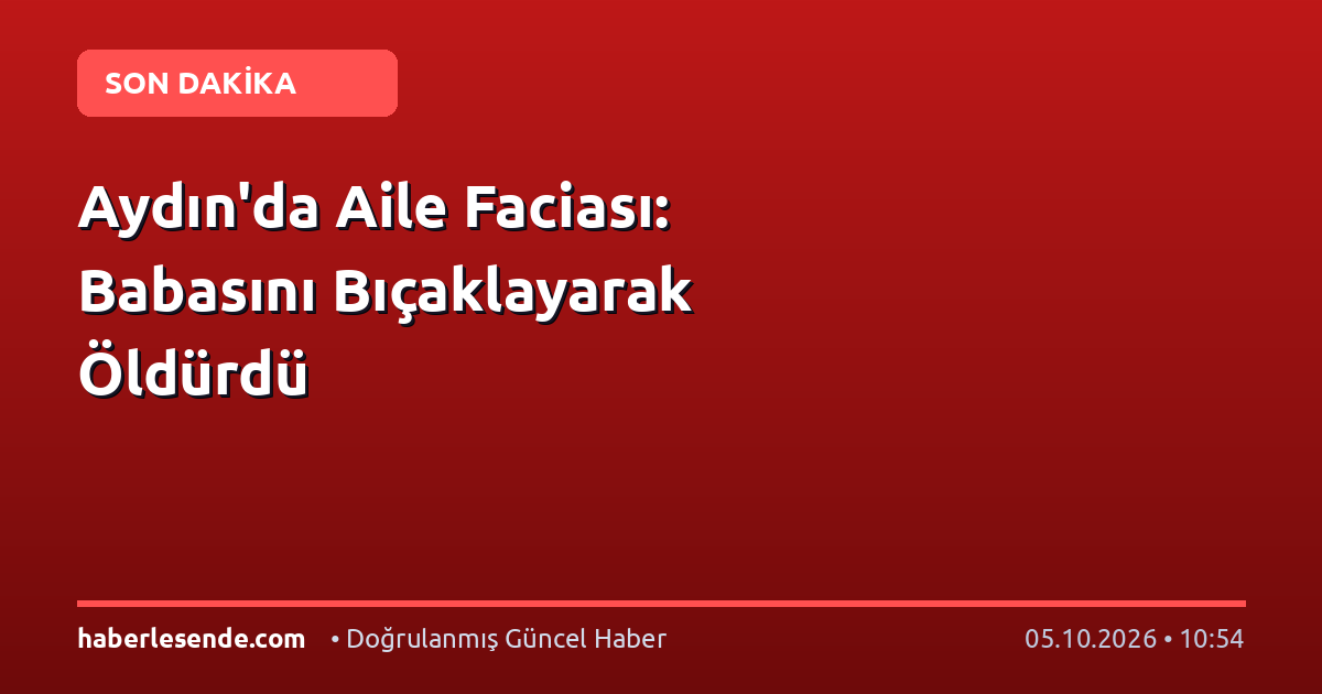 Aydın'da Aile Faciası: Babasını Bıçaklayarak Öldürdü