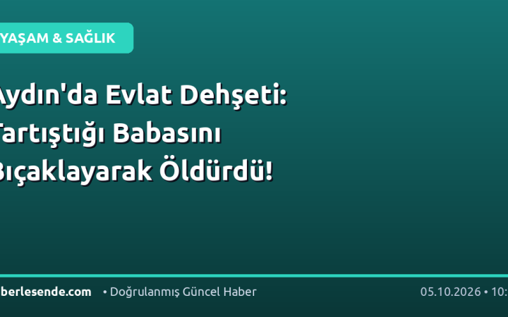 Aydın'da Evlat Dehşeti: Tartıştığı Babasını Bıçaklayarak Öldürdü!