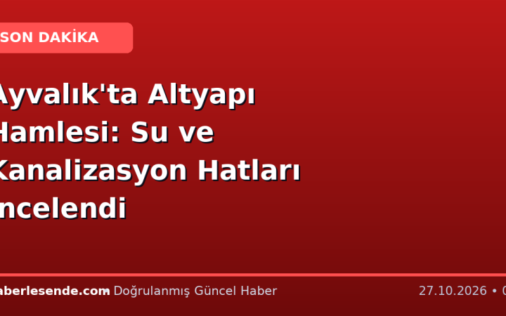 Ayvalık'ta Altyapı Hamlesi: Su ve Kanalizasyon Hatları İncelendi