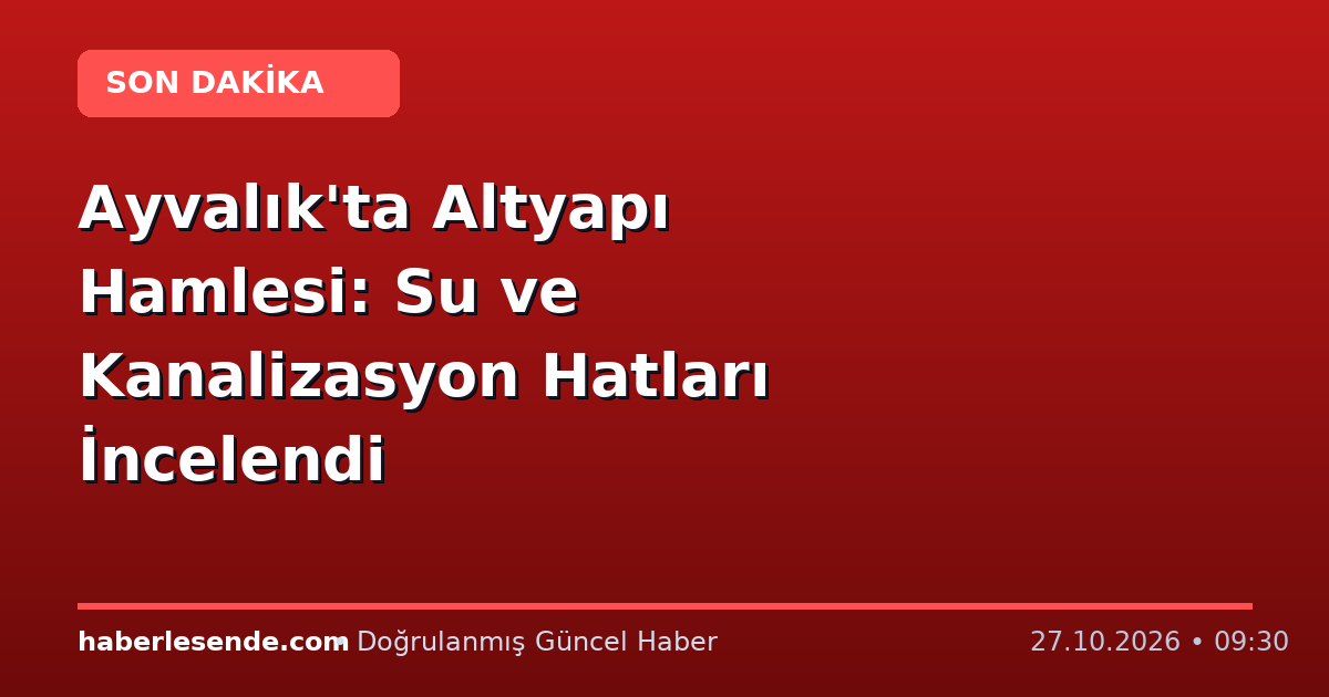 Ayvalık'ta Altyapı Hamlesi: Su ve Kanalizasyon Hatları İncelendi