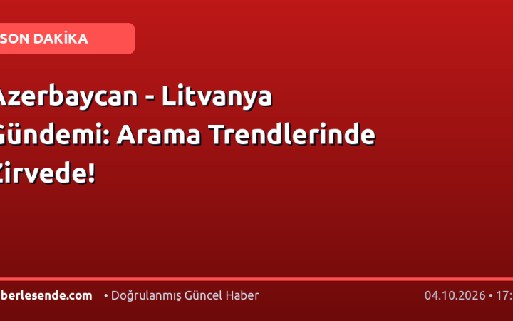 Azerbaycan - Litvanya Gündemi: Arama Trendlerinde Zirvede!