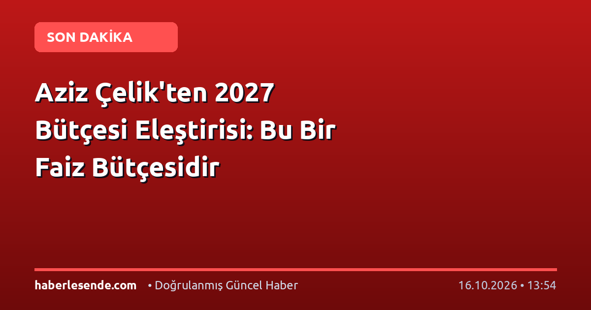 Aziz Çelik'ten 2027 Bütçesi Eleştirisi: Bu Bir Faiz Bütçesidir