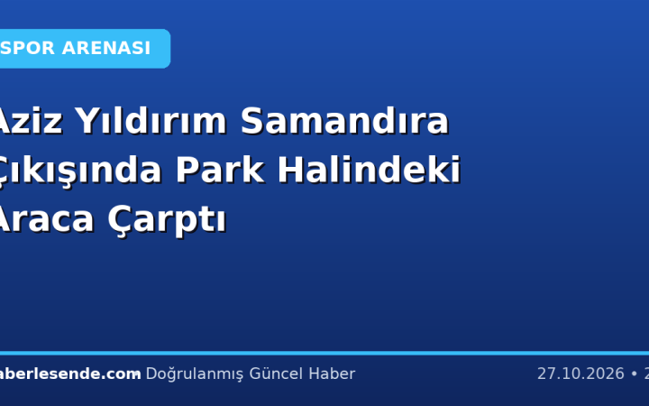 Aziz Yıldırım Samandıra Çıkışında Park Halindeki Araca Çarptı