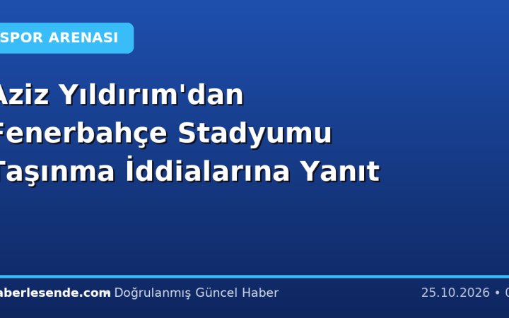 Aziz Yıldırım'dan Fenerbahçe Stadyumu Taşınma İddialarına Yanıt