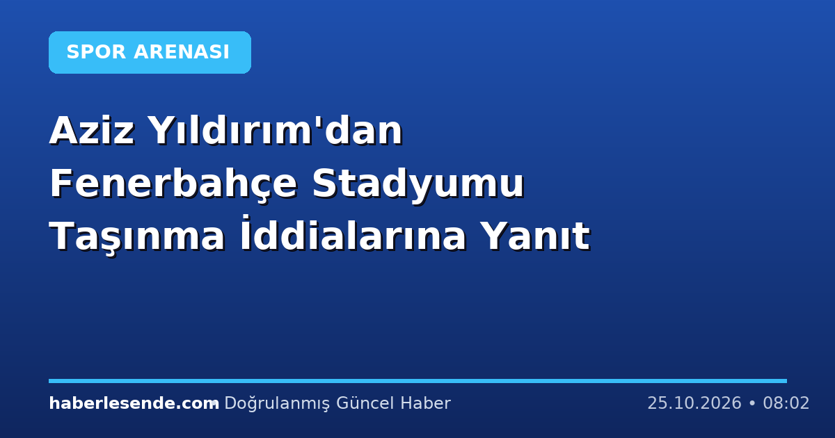 Aziz Yıldırım'dan Fenerbahçe Stadyumu Taşınma İddialarına Yanıt