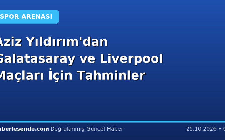 Aziz Yıldırım'dan Galatasaray ve Liverpool Maçları İçin Tahminler