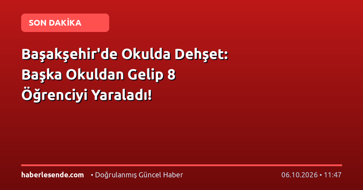 Başakşehir'de Okulda Dehşet: Başka Okuldan Gelip 8 Öğrenciyi Yaraladı!
