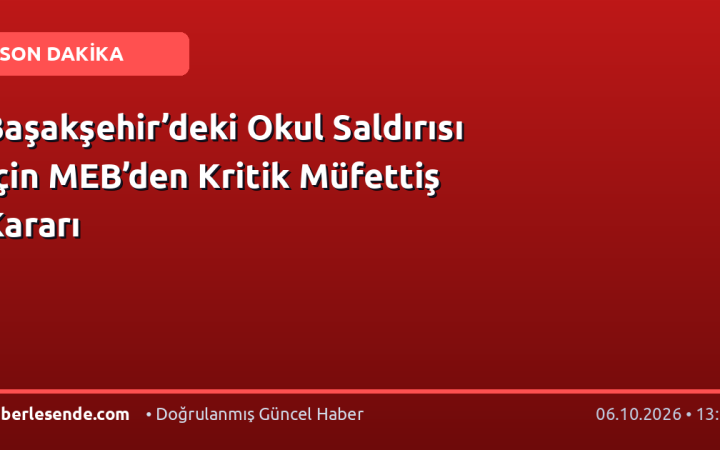 Başakşehir’deki Okul Saldırısı İçin MEB’den Kritik Müfettiş Kararı