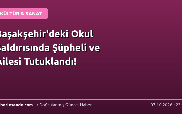 Başakşehir'deki Okul Saldırısında Şüpheli ve Ailesi Tutuklandı!