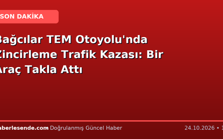 Bağcılar TEM Otoyolu'nda Zincirleme Trafik Kazası: Bir Araç Takla Attı