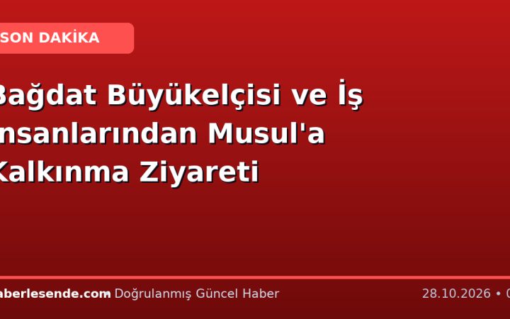 Bağdat Büyükelçisi ve İş İnsanlarından Musul'a Kalkınma Ziyareti