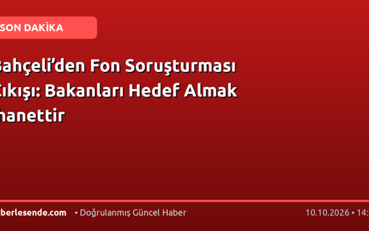 Bahçeli’den Fon Soruşturması Çıkışı: Bakanları Hedef Almak İhanettir