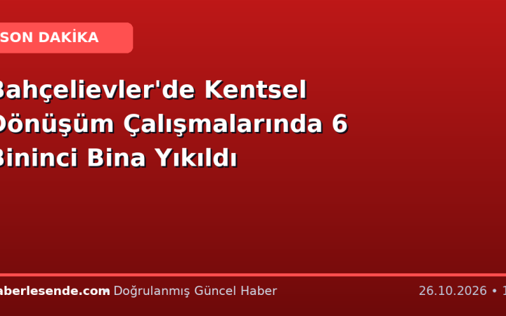 Bahçelievler'de Kentsel Dönüşüm Çalışmalarında 6 Bininci Bina Yıkıldı