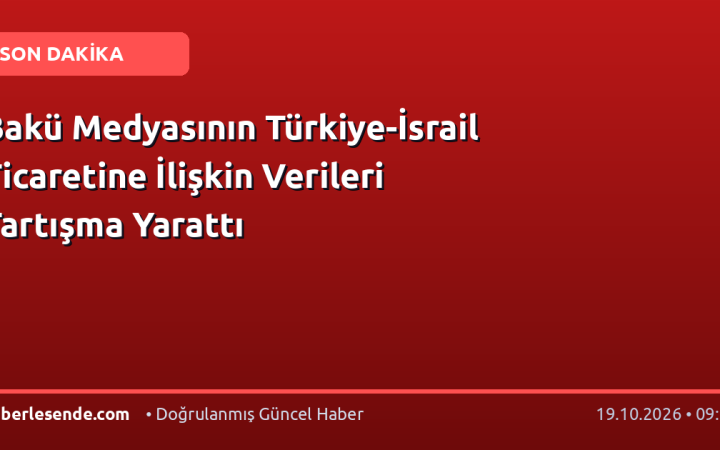 Bakü Medyasının Türkiye-İsrail Ticaretine İlişkin Verileri Tartışma Yarattı