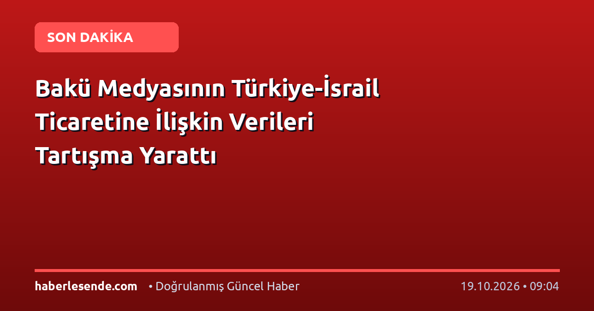 Bakü Medyasının Türkiye-İsrail Ticaretine İlişkin Verileri Tartışma Yarattı