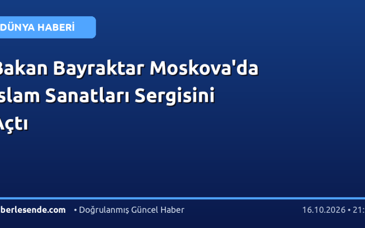 Bakan Bayraktar Moskova'da İslam Sanatları Sergisini Açtı