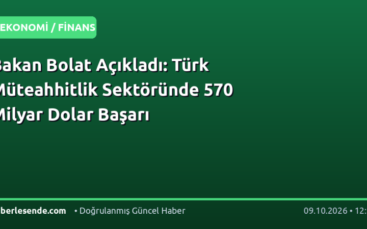 Bakan Bolat Açıkladı: Türk Müteahhitlik Sektöründe 570 Milyar Dolar Başarı