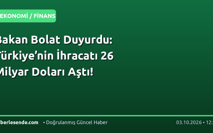 Bakan Bolat Duyurdu: Türkiye’nin İhracatı 26 Milyar Doları Aştı!
