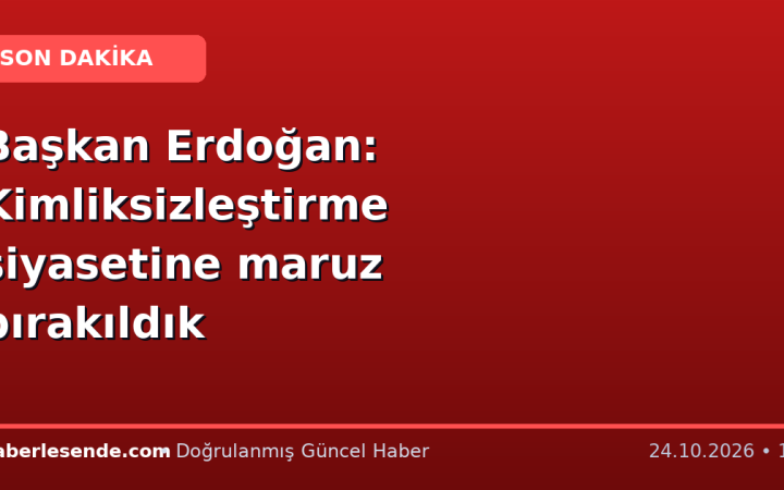 Başkan Erdoğan: Kimliksizleştirme siyasetine maruz bırakıldık