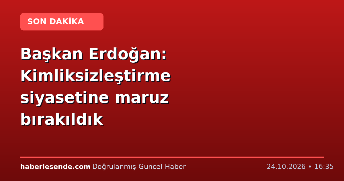 Başkan Erdoğan: Kimliksizleştirme siyasetine maruz bırakıldık
