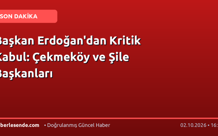 Başkan Erdoğan'dan Kritik Kabul: Çekmeköy ve Şile Başkanları