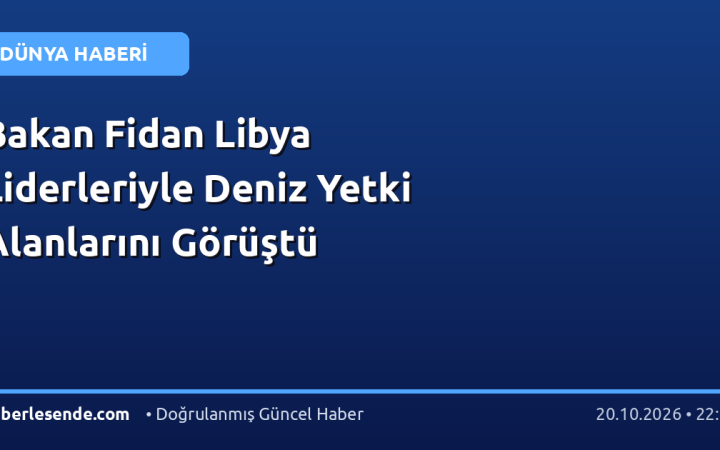 Bakan Fidan Libya Liderleriyle Deniz Yetki Alanlarını Görüştü