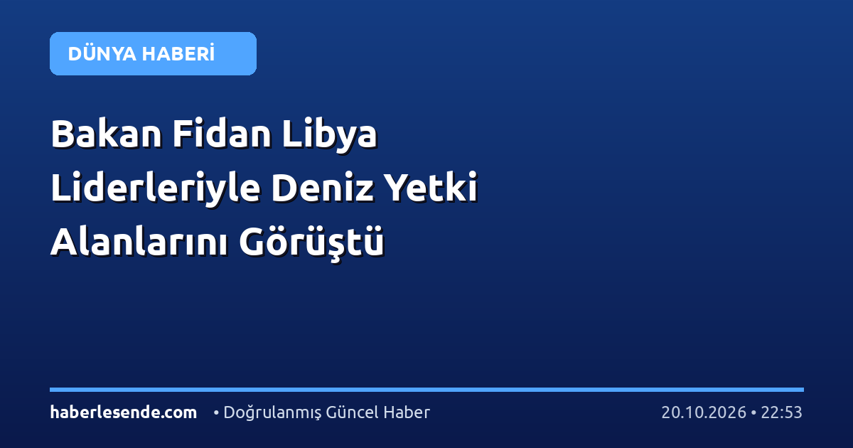 Bakan Fidan Libya Liderleriyle Deniz Yetki Alanlarını Görüştü