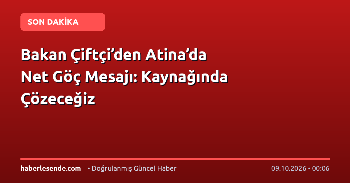 Bakan Çiftçi’den Atina’da Net Göç Mesajı: Kaynağında Çözeceğiz