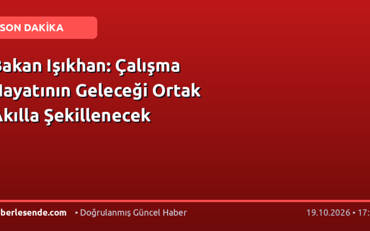 Bakan Işıkhan: Çalışma Hayatının Geleceği Ortak Akılla Şekillenecek