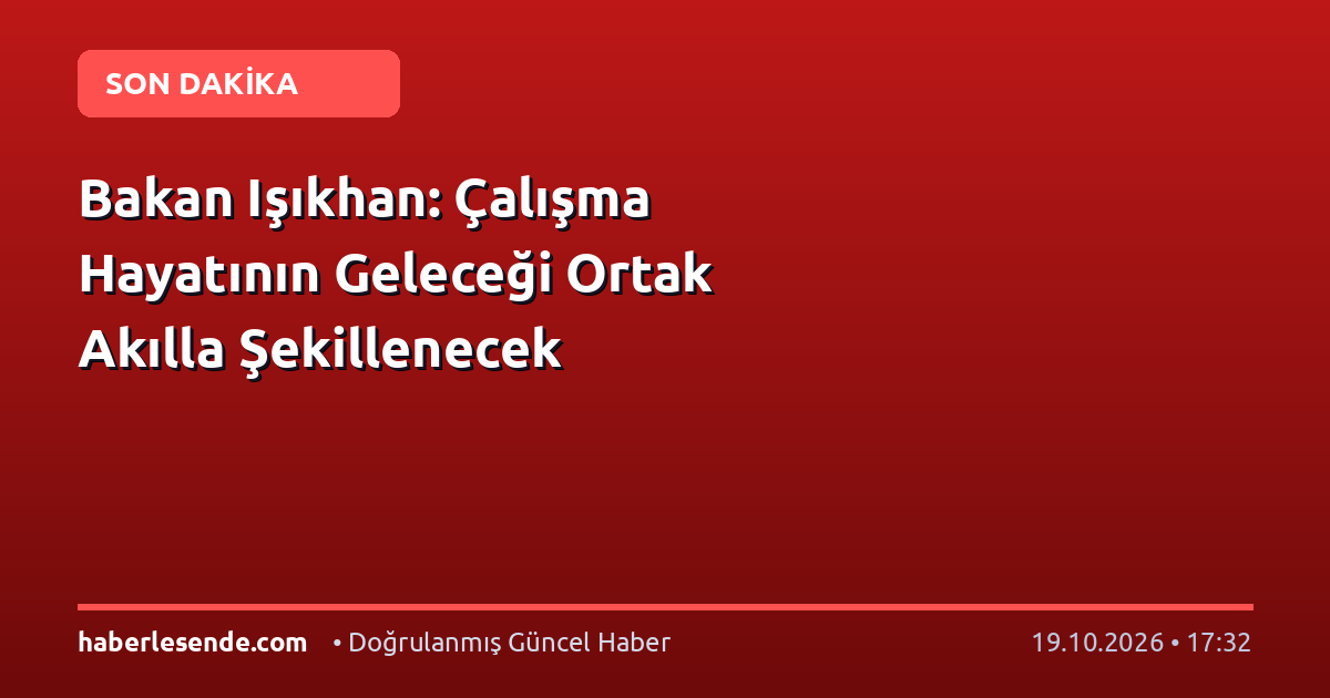 Bakan Işıkhan: Çalışma Hayatının Geleceği Ortak Akılla Şekillenecek