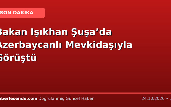 Bakan Işıkhan Şuşa’da Azerbaycanlı Mevkidaşıyla Görüştü