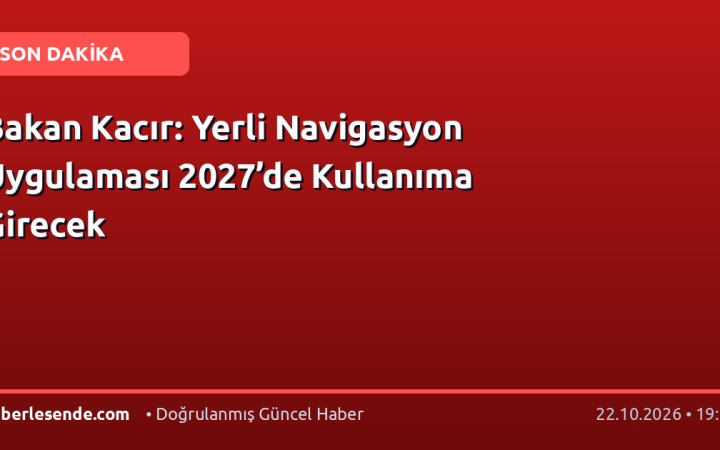 Bakan Kacır: Yerli Navigasyon Uygulaması 2027’de Kullanıma Girecek