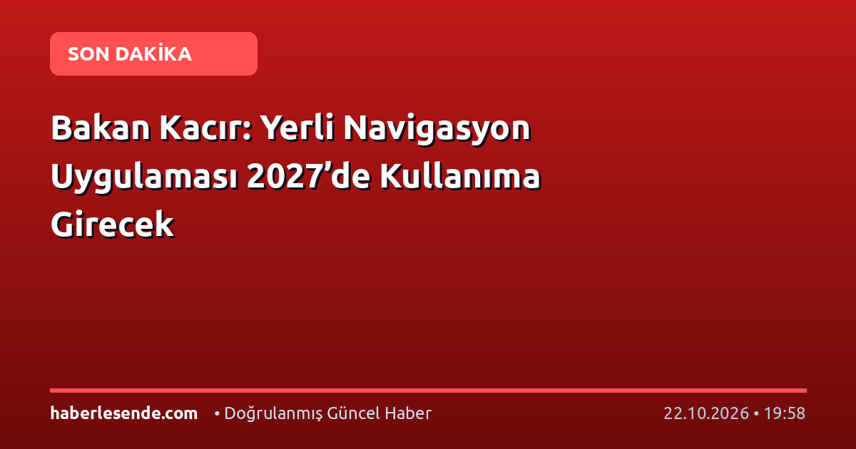 Bakan Kacır: Yerli Navigasyon Uygulaması 2027’de Kullanıma Girecek