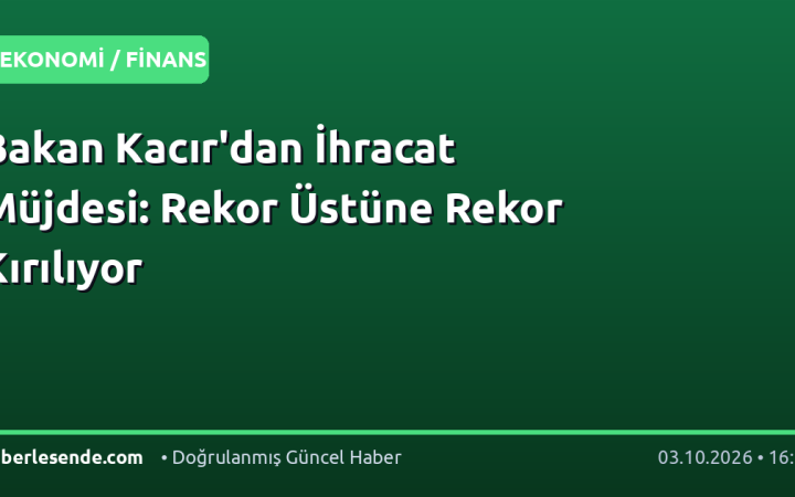 Bakan Kacır'dan İhracat Müjdesi: Rekor Üstüne Rekor Kırılıyor