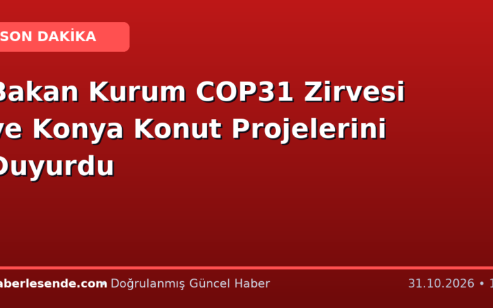 Bakan Kurum COP31 Zirvesi ve Konya Konut Projelerini Duyurdu