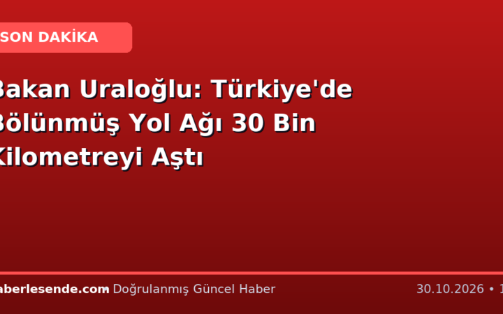 Bakan Uraloğlu: Türkiye'de Bölünmüş Yol Ağı 30 Bin Kilometreyi Aştı