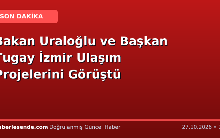 Bakan Uraloğlu ve Başkan Tugay İzmir Ulaşım Projelerini Görüştü