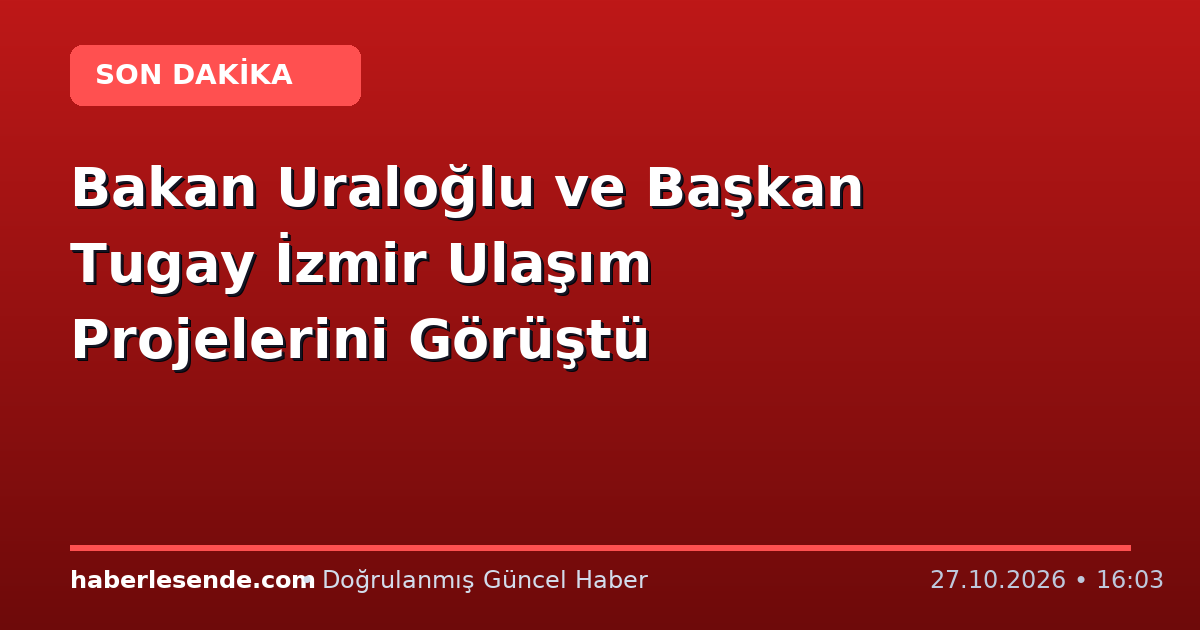 Bakan Uraloğlu ve Başkan Tugay İzmir Ulaşım Projelerini Görüştü