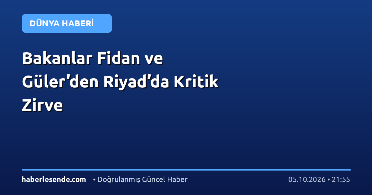 Bakanlar Fidan ve Güler’den Riyad’da Kritik Zirve
