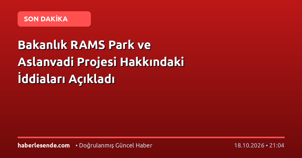 Bakanlık RAMS Park ve Aslanvadi Projesi Hakkındaki İddiaları Açıkladı