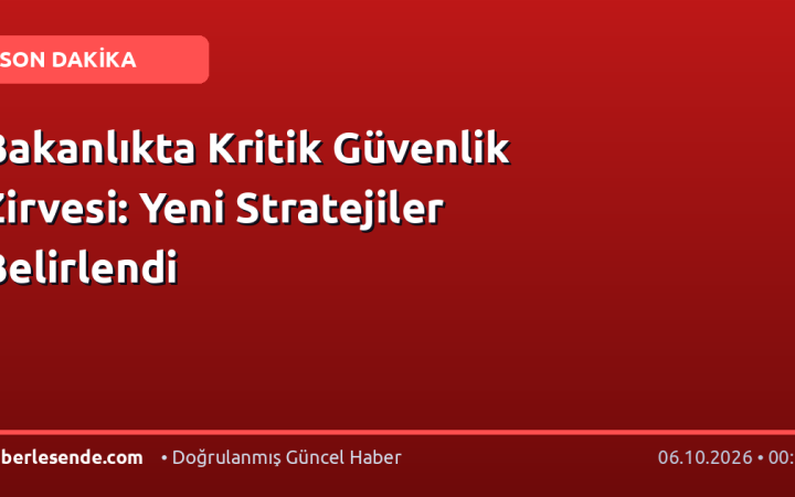 Bakanlıkta Kritik Güvenlik Zirvesi: Yeni Stratejiler Belirlendi