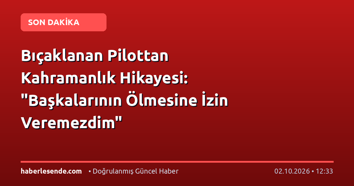 Bıçaklanan Pilottan Kahramanlık Hikayesi: "Başkalarının Ölmesine İzin Veremezdim"