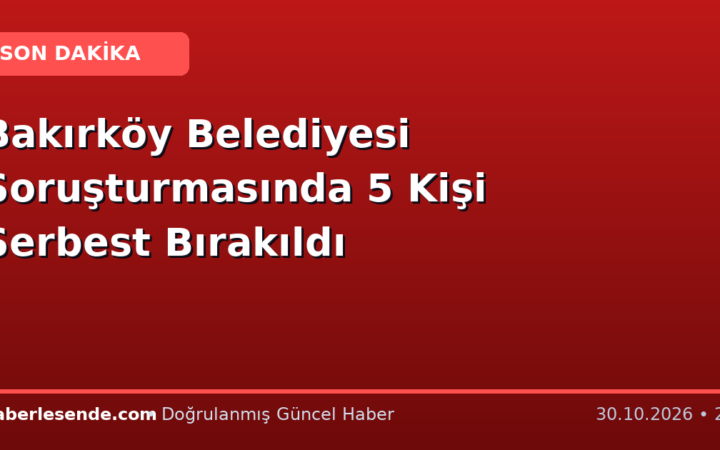 Bakırköy Belediyesi Soruşturmasında 5 Kişi Serbest Bırakıldı
