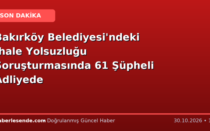 Bakırköy Belediyesi'ndeki İhale Yolsuzluğu Soruşturmasında 61 Şüpheli Adliyede