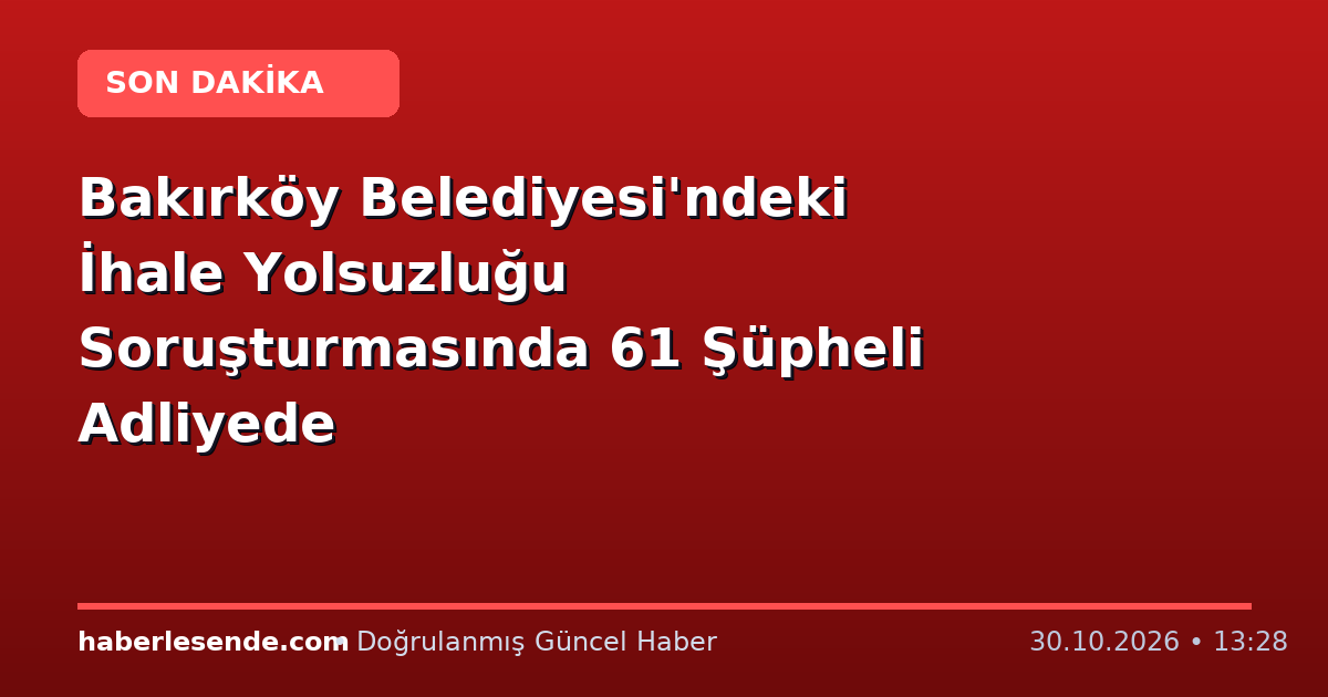 Bakırköy Belediyesi'ndeki İhale Yolsuzluğu Soruşturmasında 61 Şüpheli Adliyede