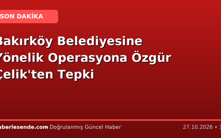 Bakırköy Belediyesine Yönelik Operasyona Özgür Çelik'ten Tepki