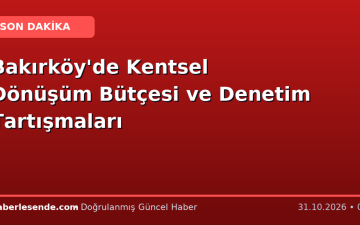 Bakırköy'de Kentsel Dönüşüm Bütçesi ve Denetim Tartışmaları