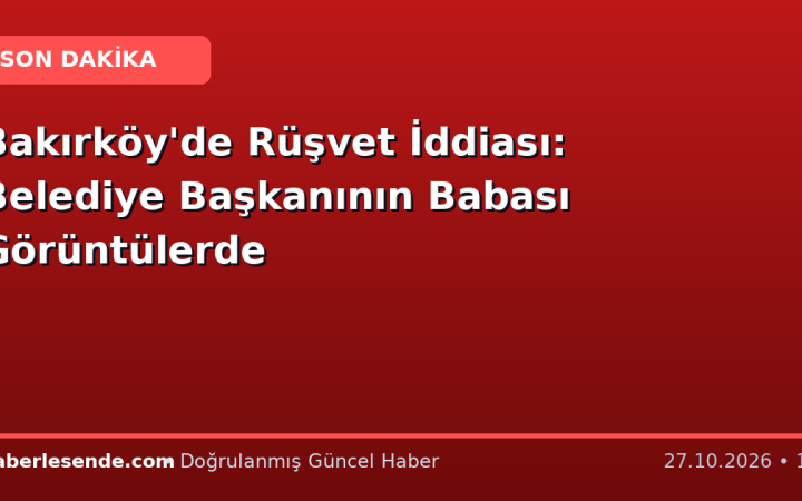 Bakırköy'de Rüşvet İddiası: Belediye Başkanının Babası Görüntülerde